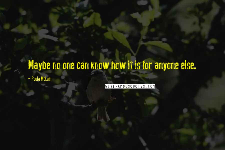 Paula McLain Quotes: Maybe no one can know how it is for anyone else.