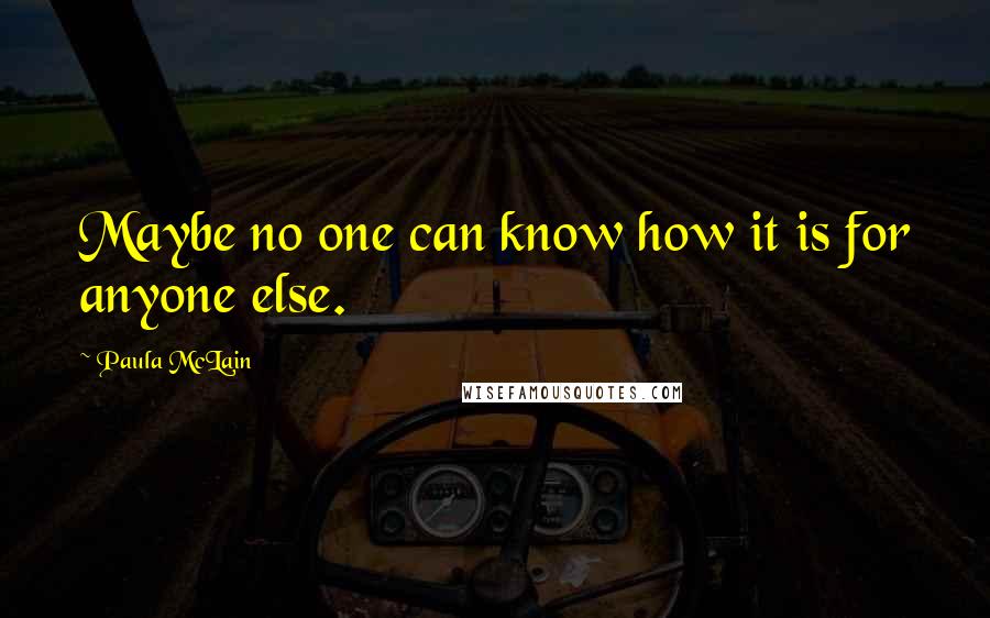 Paula McLain Quotes: Maybe no one can know how it is for anyone else.