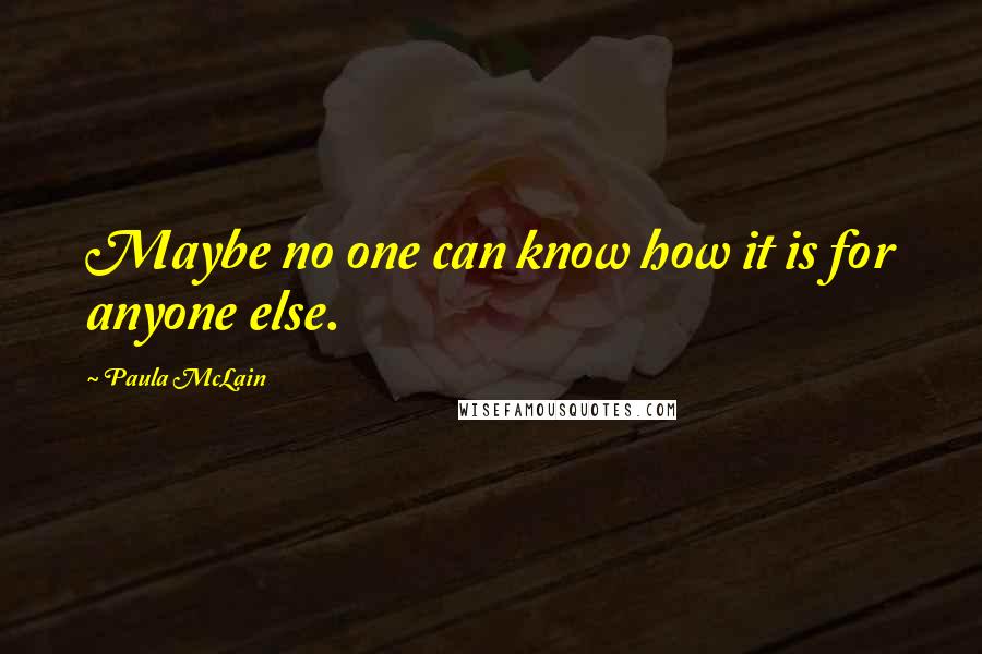 Paula McLain Quotes: Maybe no one can know how it is for anyone else.