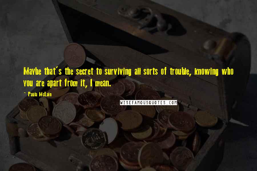 Paula McLain Quotes: Maybe that's the secret to surviving all sorts of trouble, knowing who you are apart from it, I mean.