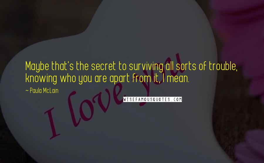 Paula McLain Quotes: Maybe that's the secret to surviving all sorts of trouble, knowing who you are apart from it, I mean.