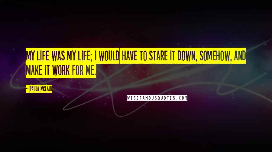 Paula McLain Quotes: My life was my life; I would have to stare it down, somehow, and make it work for me.