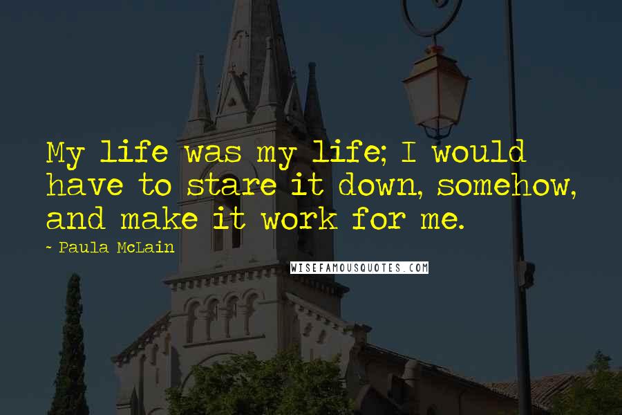 Paula McLain Quotes: My life was my life; I would have to stare it down, somehow, and make it work for me.