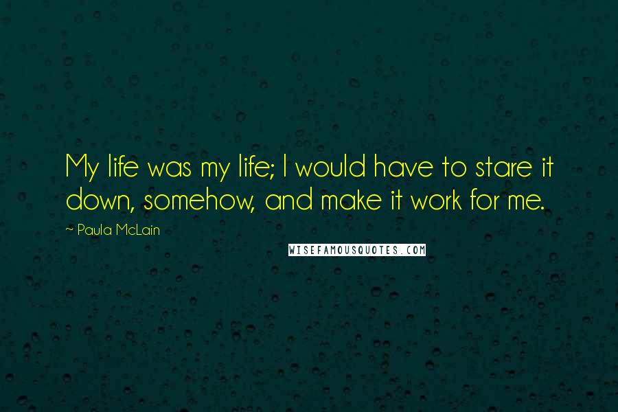 Paula McLain Quotes: My life was my life; I would have to stare it down, somehow, and make it work for me.