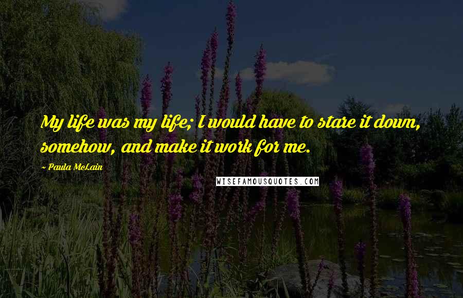 Paula McLain Quotes: My life was my life; I would have to stare it down, somehow, and make it work for me.