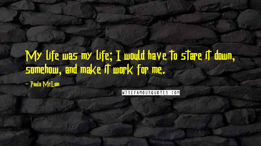 Paula McLain Quotes: My life was my life; I would have to stare it down, somehow, and make it work for me.