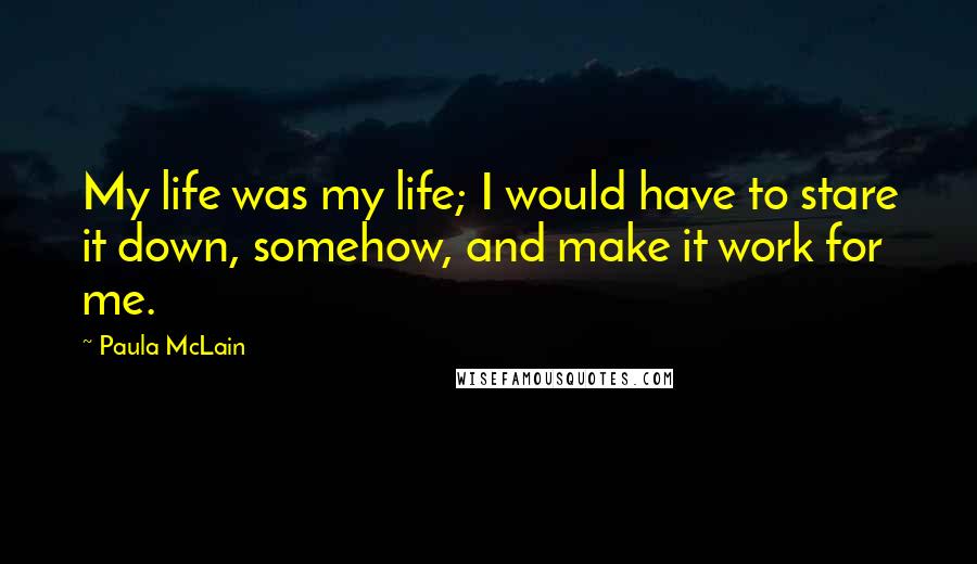 Paula McLain Quotes: My life was my life; I would have to stare it down, somehow, and make it work for me.