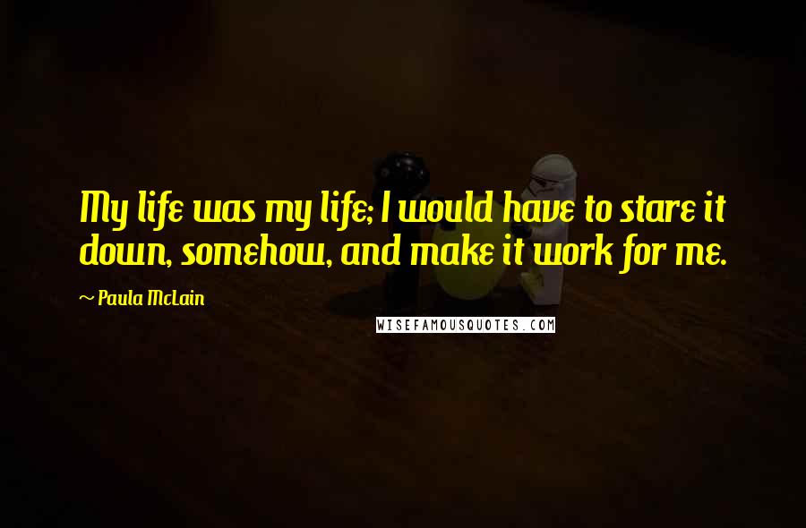 Paula McLain Quotes: My life was my life; I would have to stare it down, somehow, and make it work for me.