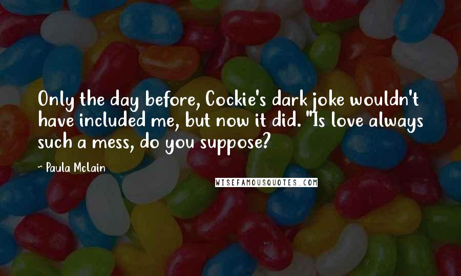 Paula McLain Quotes: Only the day before, Cockie's dark joke wouldn't have included me, but now it did. "Is love always such a mess, do you suppose?