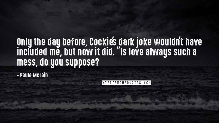Paula McLain Quotes: Only the day before, Cockie's dark joke wouldn't have included me, but now it did. "Is love always such a mess, do you suppose?