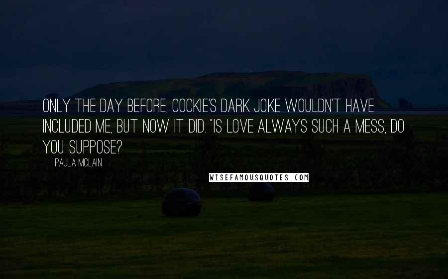 Paula McLain Quotes: Only the day before, Cockie's dark joke wouldn't have included me, but now it did. "Is love always such a mess, do you suppose?