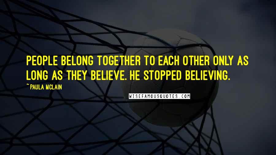 Paula McLain Quotes: People belong together to each other only as long as they believe. He stopped believing.