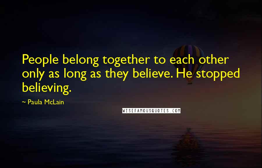 Paula McLain Quotes: People belong together to each other only as long as they believe. He stopped believing.