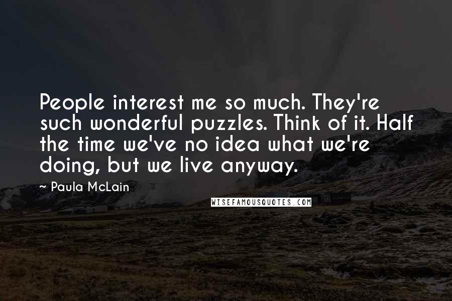 Paula McLain Quotes: People interest me so much. They're such wonderful puzzles. Think of it. Half the time we've no idea what we're doing, but we live anyway.