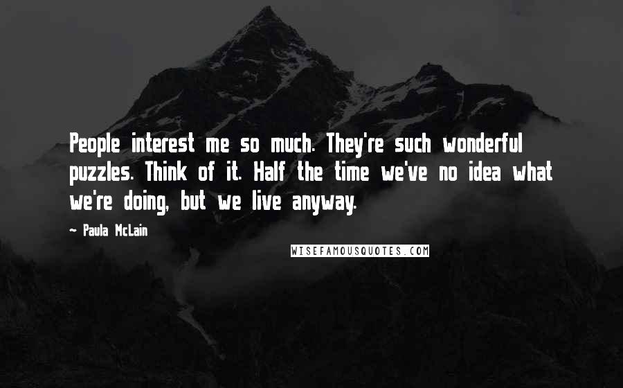 Paula McLain Quotes: People interest me so much. They're such wonderful puzzles. Think of it. Half the time we've no idea what we're doing, but we live anyway.