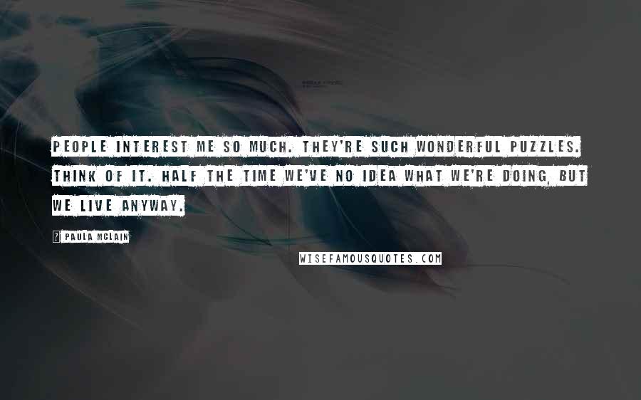 Paula McLain Quotes: People interest me so much. They're such wonderful puzzles. Think of it. Half the time we've no idea what we're doing, but we live anyway.