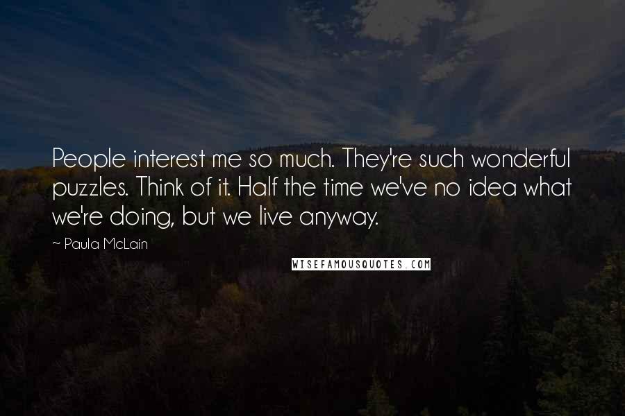 Paula McLain Quotes: People interest me so much. They're such wonderful puzzles. Think of it. Half the time we've no idea what we're doing, but we live anyway.