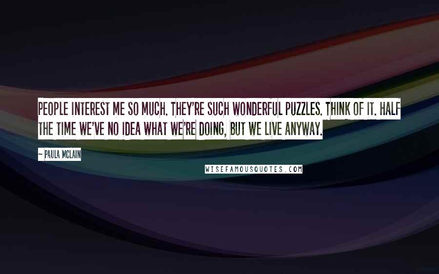 Paula McLain Quotes: People interest me so much. They're such wonderful puzzles. Think of it. Half the time we've no idea what we're doing, but we live anyway.