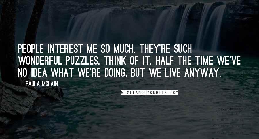 Paula McLain Quotes: People interest me so much. They're such wonderful puzzles. Think of it. Half the time we've no idea what we're doing, but we live anyway.