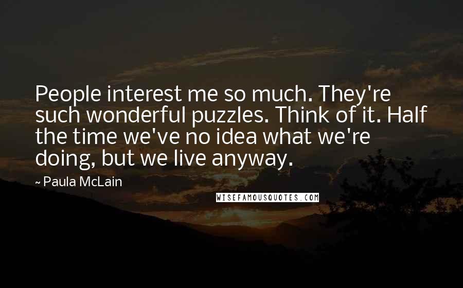 Paula McLain Quotes: People interest me so much. They're such wonderful puzzles. Think of it. Half the time we've no idea what we're doing, but we live anyway.