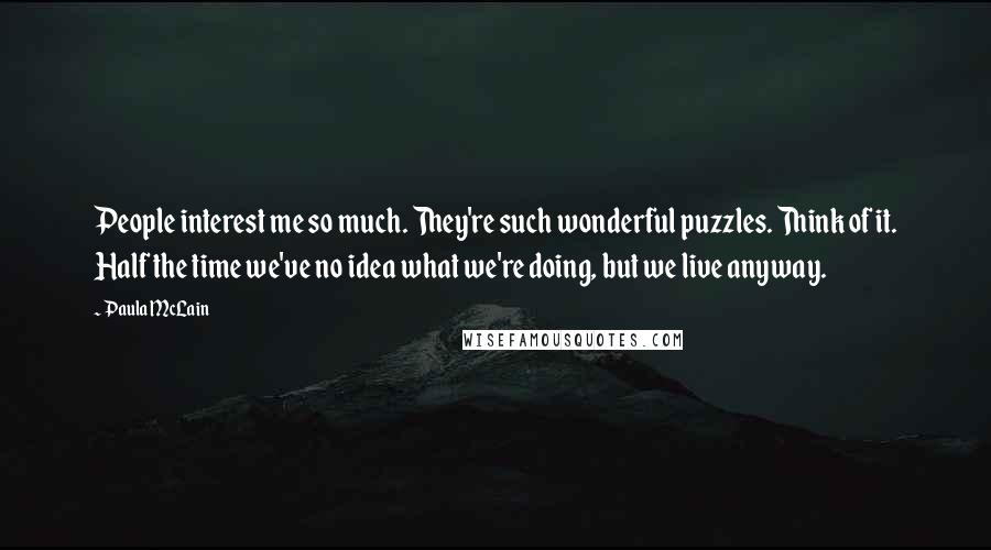 Paula McLain Quotes: People interest me so much. They're such wonderful puzzles. Think of it. Half the time we've no idea what we're doing, but we live anyway.