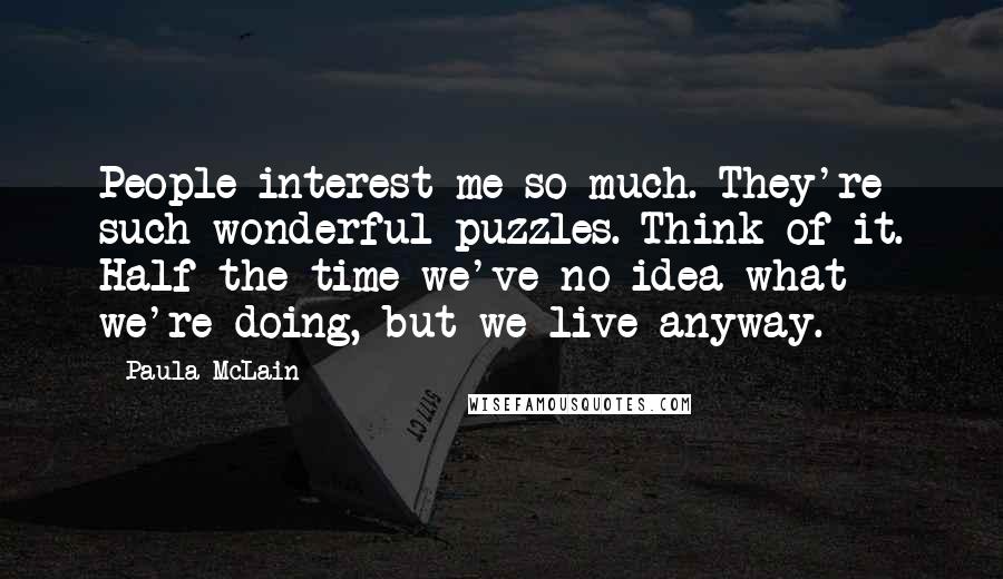 Paula McLain Quotes: People interest me so much. They're such wonderful puzzles. Think of it. Half the time we've no idea what we're doing, but we live anyway.