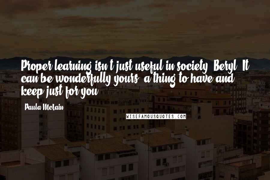 Paula McLain Quotes: Proper learning isn't just useful in society, Beryl. It can be wonderfully yours, a thing to have and keep just for you.