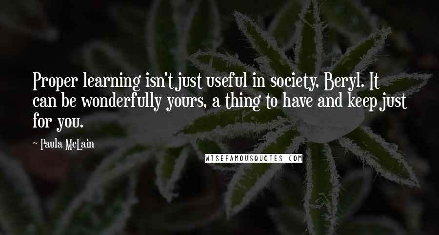 Paula McLain Quotes: Proper learning isn't just useful in society, Beryl. It can be wonderfully yours, a thing to have and keep just for you.