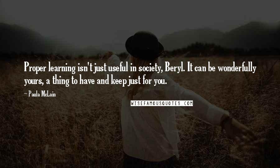 Paula McLain Quotes: Proper learning isn't just useful in society, Beryl. It can be wonderfully yours, a thing to have and keep just for you.