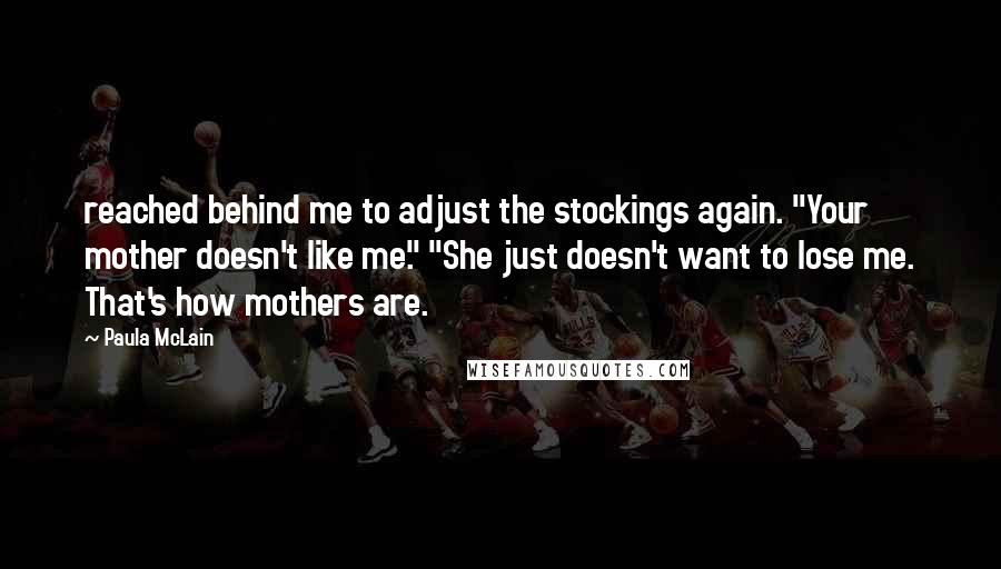 Paula McLain Quotes: reached behind me to adjust the stockings again. "Your mother doesn't like me." "She just doesn't want to lose me. That's how mothers are.