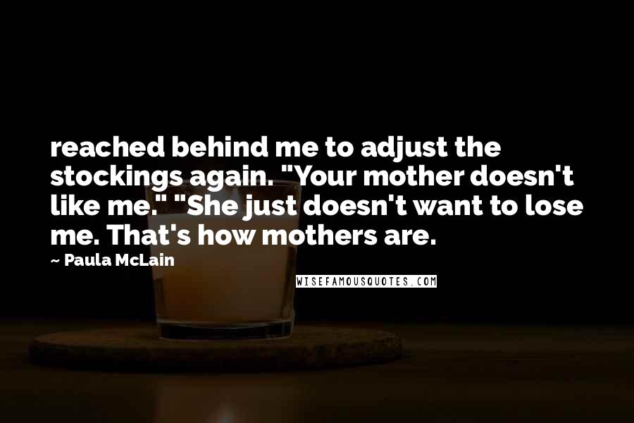 Paula McLain Quotes: reached behind me to adjust the stockings again. "Your mother doesn't like me." "She just doesn't want to lose me. That's how mothers are.