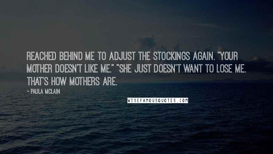 Paula McLain Quotes: reached behind me to adjust the stockings again. "Your mother doesn't like me." "She just doesn't want to lose me. That's how mothers are.
