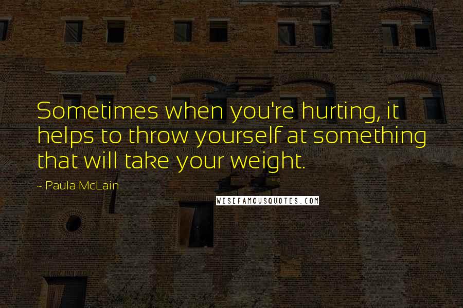 Paula McLain Quotes: Sometimes when you're hurting, it helps to throw yourself at something that will take your weight.