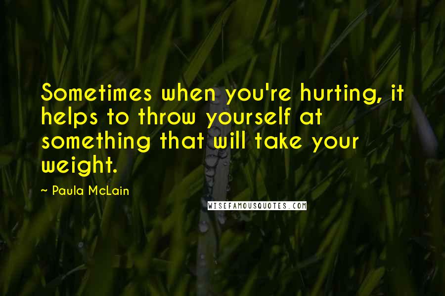 Paula McLain Quotes: Sometimes when you're hurting, it helps to throw yourself at something that will take your weight.