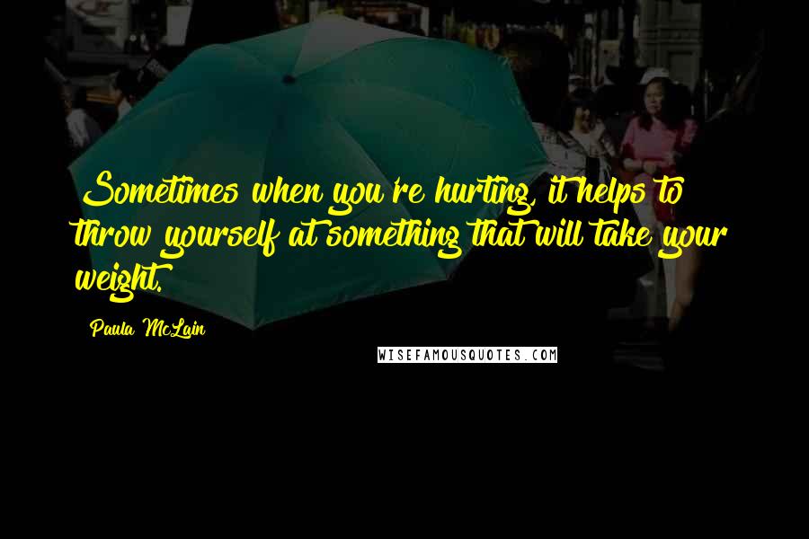Paula McLain Quotes: Sometimes when you're hurting, it helps to throw yourself at something that will take your weight.
