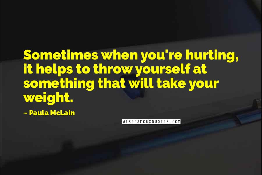 Paula McLain Quotes: Sometimes when you're hurting, it helps to throw yourself at something that will take your weight.