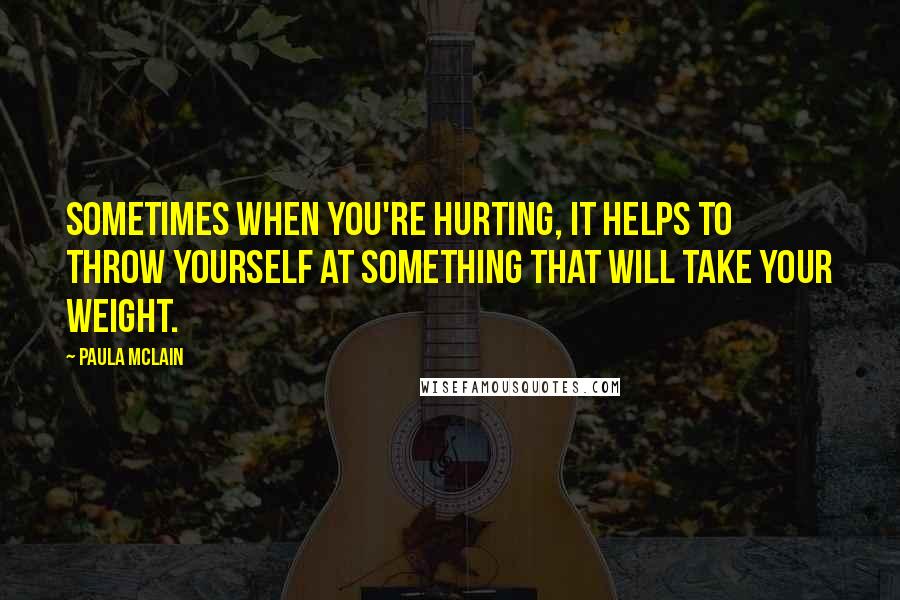 Paula McLain Quotes: Sometimes when you're hurting, it helps to throw yourself at something that will take your weight.