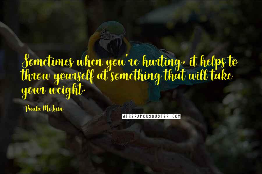 Paula McLain Quotes: Sometimes when you're hurting, it helps to throw yourself at something that will take your weight.