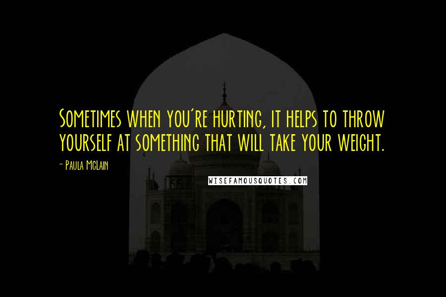 Paula McLain Quotes: Sometimes when you're hurting, it helps to throw yourself at something that will take your weight.