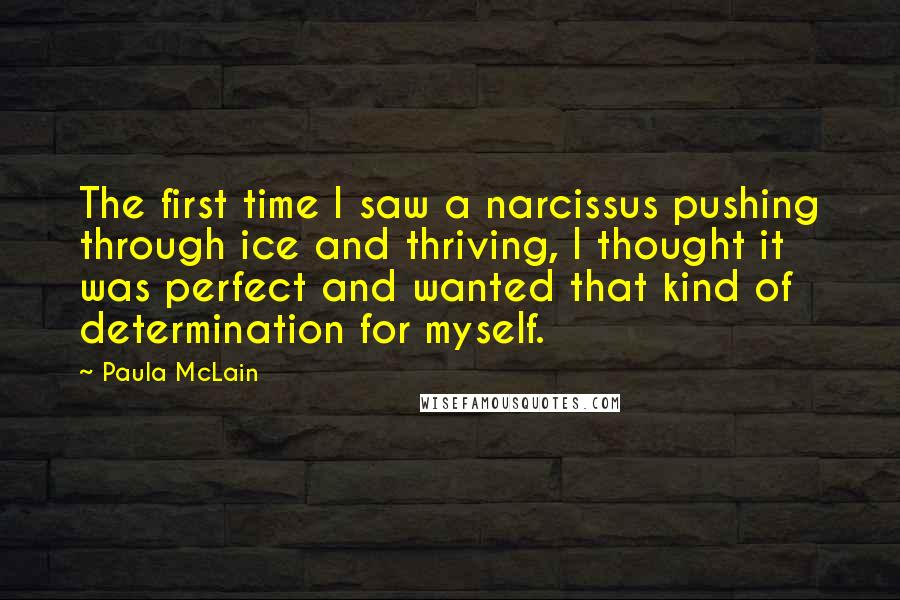 Paula McLain Quotes: The first time I saw a narcissus pushing through ice and thriving, I thought it was perfect and wanted that kind of determination for myself.