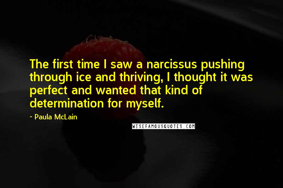 Paula McLain Quotes: The first time I saw a narcissus pushing through ice and thriving, I thought it was perfect and wanted that kind of determination for myself.