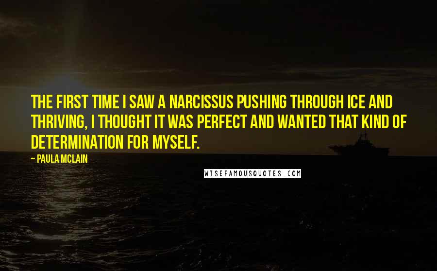 Paula McLain Quotes: The first time I saw a narcissus pushing through ice and thriving, I thought it was perfect and wanted that kind of determination for myself.