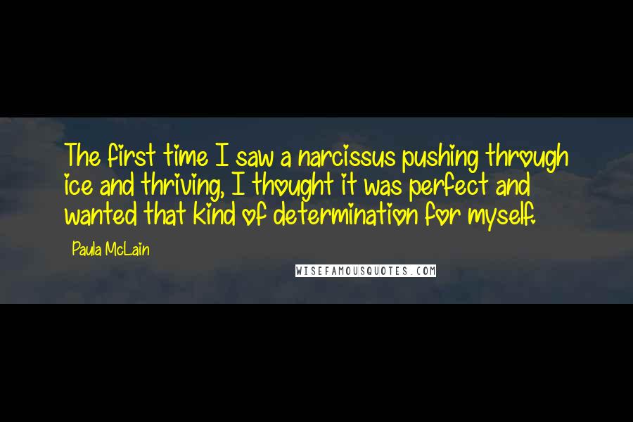 Paula McLain Quotes: The first time I saw a narcissus pushing through ice and thriving, I thought it was perfect and wanted that kind of determination for myself.