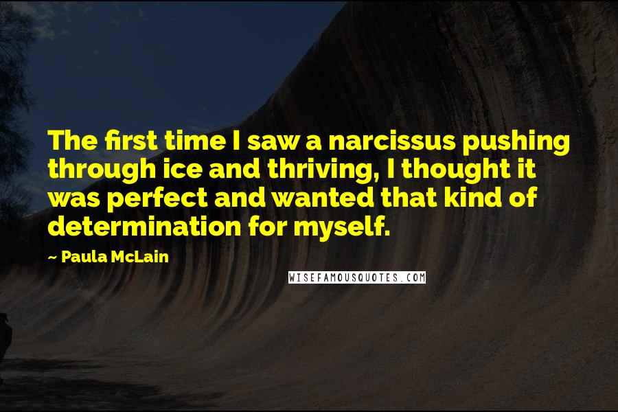 Paula McLain Quotes: The first time I saw a narcissus pushing through ice and thriving, I thought it was perfect and wanted that kind of determination for myself.