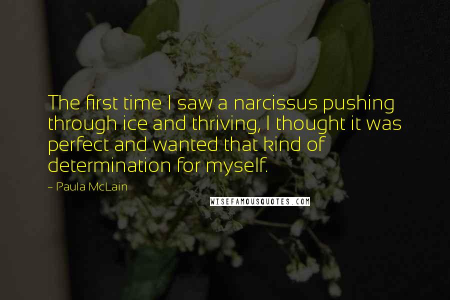 Paula McLain Quotes: The first time I saw a narcissus pushing through ice and thriving, I thought it was perfect and wanted that kind of determination for myself.