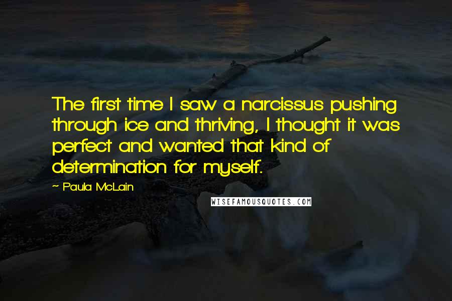 Paula McLain Quotes: The first time I saw a narcissus pushing through ice and thriving, I thought it was perfect and wanted that kind of determination for myself.