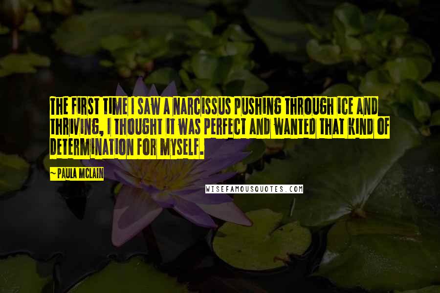 Paula McLain Quotes: The first time I saw a narcissus pushing through ice and thriving, I thought it was perfect and wanted that kind of determination for myself.