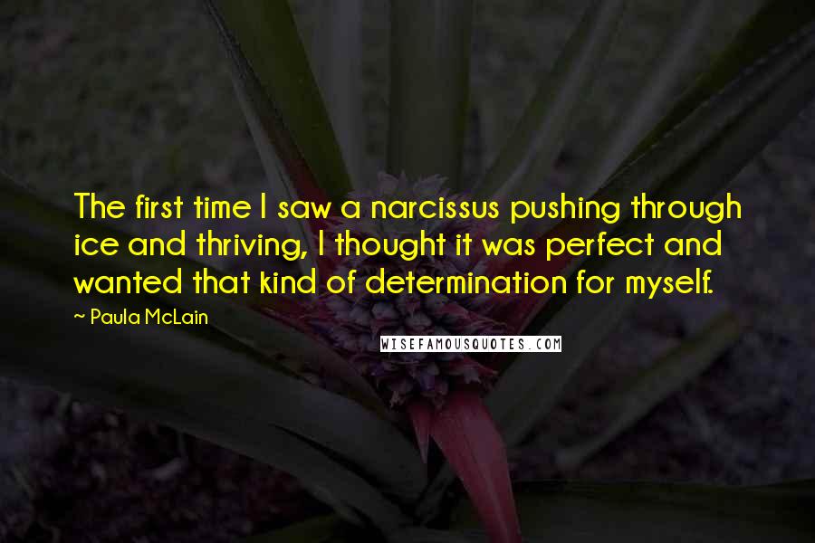 Paula McLain Quotes: The first time I saw a narcissus pushing through ice and thriving, I thought it was perfect and wanted that kind of determination for myself.