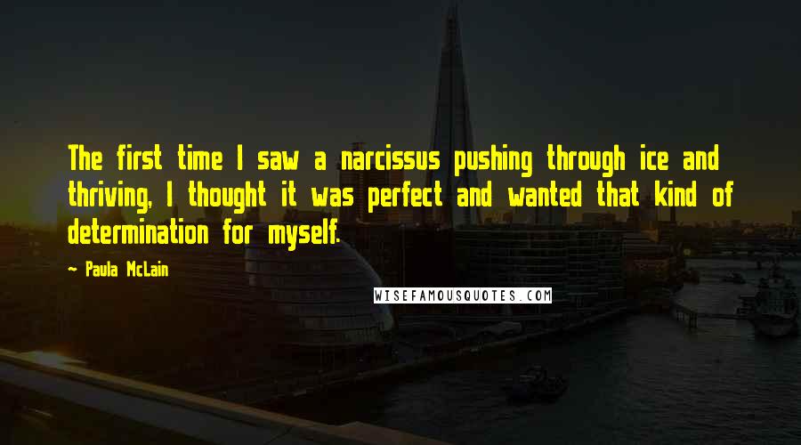 Paula McLain Quotes: The first time I saw a narcissus pushing through ice and thriving, I thought it was perfect and wanted that kind of determination for myself.