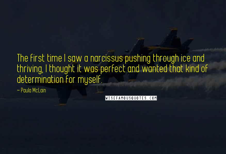 Paula McLain Quotes: The first time I saw a narcissus pushing through ice and thriving, I thought it was perfect and wanted that kind of determination for myself.